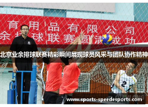 北京业余排球联赛精彩瞬间展现球员风采与团队协作精神