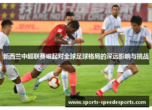 新西兰中超联赛崛起对全球足球格局的深远影响与挑战