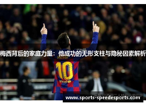 梅西背后的家庭力量：他成功的无形支柱与隐秘因素解析