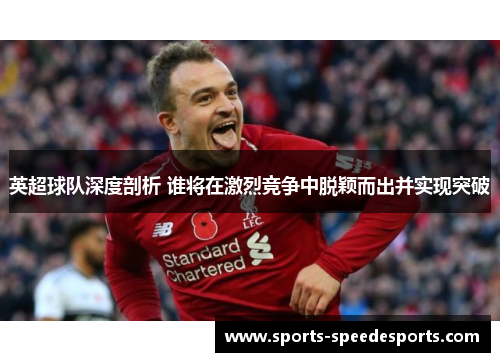 英超球队深度剖析 谁将在激烈竞争中脱颖而出并实现突破 英超球队深度剖析 谁将在激烈竞争中脱颖而出并实现突破