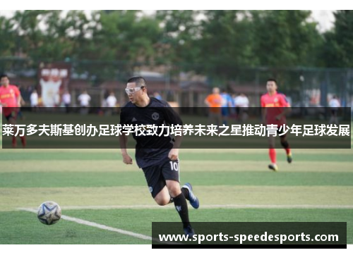 莱万多夫斯基创办足球学校致力培养未来之星推动青少年足球发展