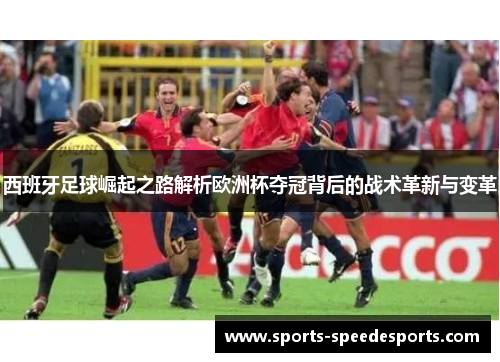 西班牙足球崛起之路解析欧洲杯夺冠背后的战术革新与变革