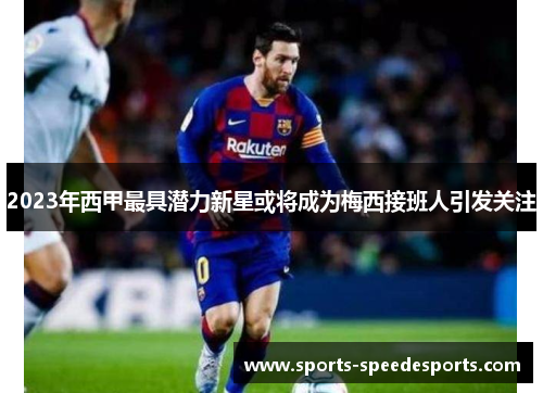 2023年西甲最具潜力新星或将成为梅西接班人引发关注 2023年西甲最具潜力新星或将成为梅西接班人引发关注