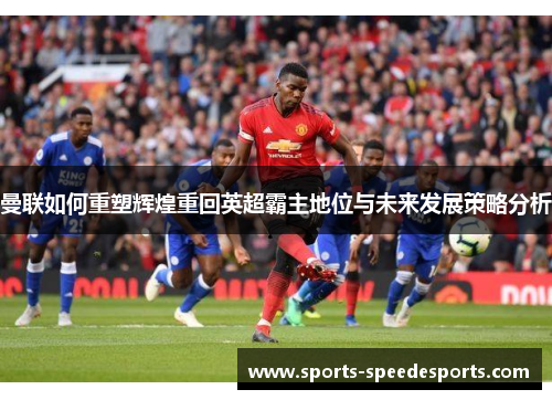 曼联如何重塑辉煌重回英超霸主地位与未来发展策略分析