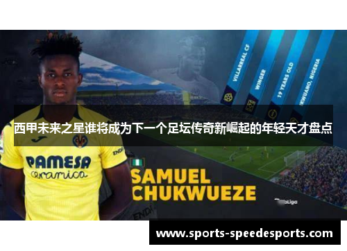 西甲未来之星谁将成为下一个足坛传奇新崛起的年轻天才盘点