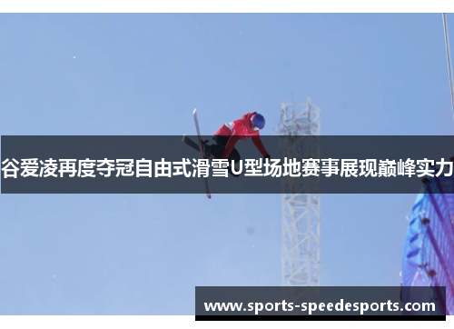 谷爱凌再度夺冠自由式滑雪U型场地赛事展现巅峰实力