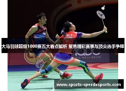 大马羽球超级1000赛五大看点解析 聚焦精彩赛事与顶尖选手争锋