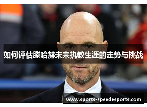 如何评估滕哈赫未来执教生涯的走势与挑战 如何评估滕哈赫未来执教生涯的走势与挑战