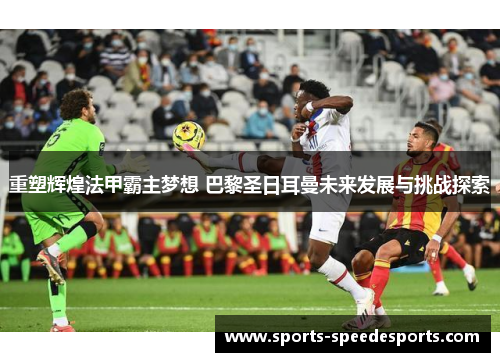 重塑辉煌法甲霸主梦想 巴黎圣日耳曼未来发展与挑战探索 重塑辉煌法甲霸主梦想 巴黎圣日耳曼未来发展与挑战探索