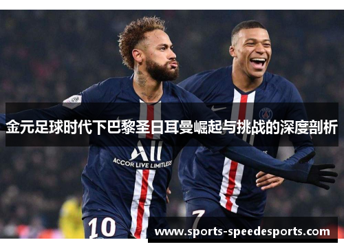 金元足球时代下巴黎圣日耳曼崛起与挑战的深度剖析 金元足球时代下巴黎圣日耳曼崛起与挑战的深度剖析