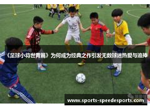 《足球小将世青篇》为何成为经典之作引发无数球迷热爱与追捧