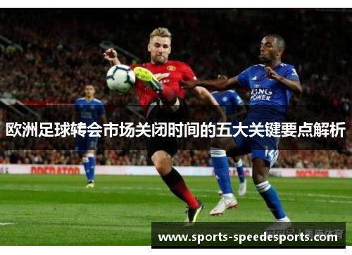 欧洲足球转会市场关闭时间的五大关键要点解析
