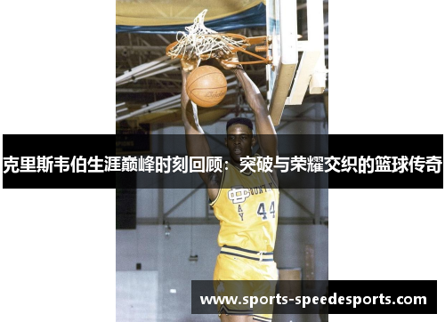 克里斯韦伯生涯巅峰时刻回顾：突破与荣耀交织的篮球传奇