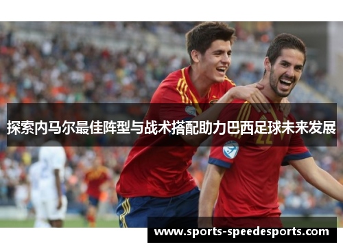探索内马尔最佳阵型与战术搭配助力巴西足球未来发展