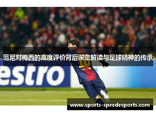 范尼对梅西的高度评价背后深意解读与足球精神的传承