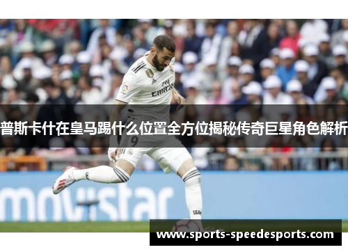 普斯卡什在皇马踢什么位置全方位揭秘传奇巨星角色解析