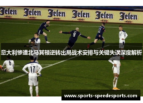 意大利惨遭北马其顿逆转出局战术安排与关键失误深度解析