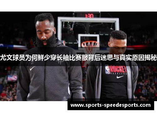 尤文球员为何鲜少穿长袖比赛服背后迷思与真实原因揭秘