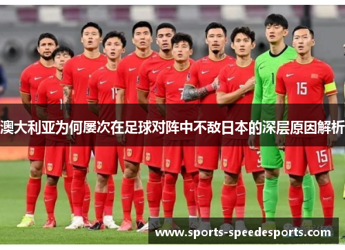 澳大利亚为何屡次在足球对阵中不敌日本的深层原因解析