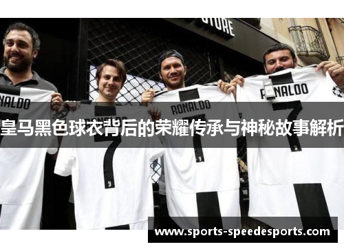 皇马黑色球衣背后的荣耀传承与神秘故事解析