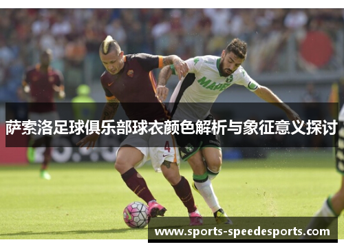 萨索洛足球俱乐部球衣颜色解析与象征意义探讨 萨索洛足球俱乐部球衣颜色解析与象征意义探讨
