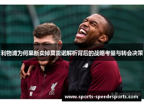 利物浦为何果断卖掉莫雷诺解析背后的战略考量与转会决策 利物浦为何果断卖掉莫雷诺解析背后的战略考量与转会决策