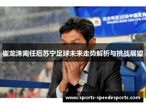 崔龙洙离任后苏宁足球未来走势解析与挑战展望 崔龙洙离任后苏宁足球未来走势解析与挑战展望