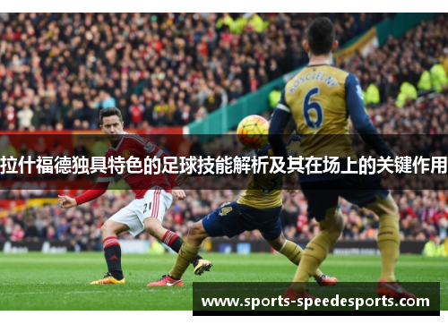 拉什福德独具特色的足球技能解析及其在场上的关键作用 拉什福德独具特色的足球技能解析及其在场上的关键作用