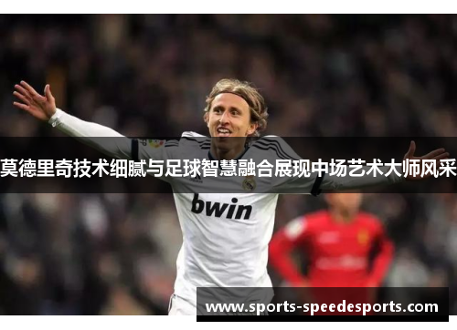 莫德里奇技术细腻与足球智慧融合展现中场艺术大师风采 莫德里奇技术细腻与足球智慧融合展现中场艺术大师风采