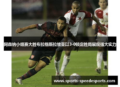 阿森纳小组赛大胜布拉格斯拉维亚以3-0锁定胜局展现强大实力 阿森纳小组赛大胜布拉格斯拉维亚以3-0锁定胜局展现强大实力