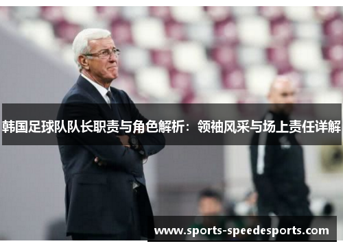 韩国足球队队长职责与角色解析:领袖风采与场上责任详解 韩国足球队队长职责与角色解析:领袖风采与场上责任详解