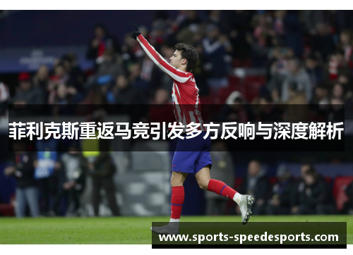 菲利克斯重返马竞引发多方反响与深度解析 菲利克斯重返马竞引发多方反响与深度解析