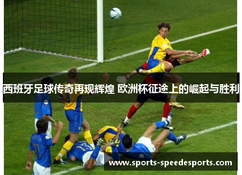 西班牙足球传奇再现辉煌 欧洲杯征途上的崛起与胜利