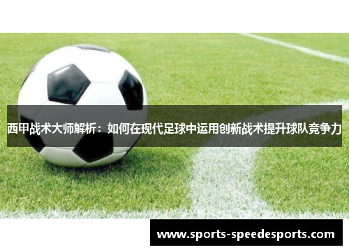 西甲战术大师解析:如何在现代足球中运用创新战术提升球队竞争力 西甲战术大师解析:如何在现代足球中运用创新战术提升球队竞争力