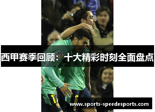 西甲赛季回顾:十大精彩时刻全面盘点 西甲赛季回顾:十大精彩时刻全面盘点