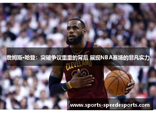 詹姆斯·哈登:突破争议重重的背后 展现NBA赛场的非凡实力 詹姆斯·哈登:突破争议重重的背后 展现NBA赛场的非凡实力