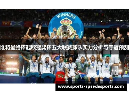 谁将最终捧起欧冠奖杯五大联赛球队实力分析与夺冠预测 谁将最终捧起欧冠奖杯五大联赛球队实力分析与夺冠预测