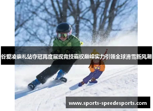 谷爱凌崇礼站夺冠再度展现竞技霸权巅峰实力引领全球滑雪新风潮