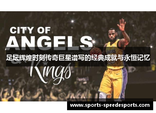 足坛辉煌时刻传奇巨星谱写的经典成就与永恒记忆