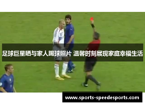 足球巨星晒与家人踢球照片 温馨时刻展现家庭幸福生活