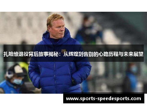 扎哈维退役背后故事揭秘：从辉煌到告别的心路历程与未来展望