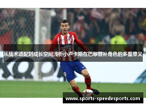 从战术适配到成长空间浅析小卢卡斯在巴黎替补角色的多重意义