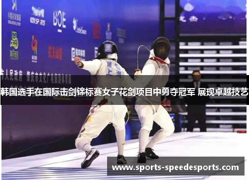 韩国选手在国际击剑锦标赛女子花剑项目中勇夺冠军 展现卓越技艺