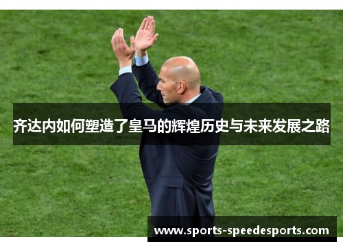 齐达内如何塑造了皇马的辉煌历史与未来发展之路
